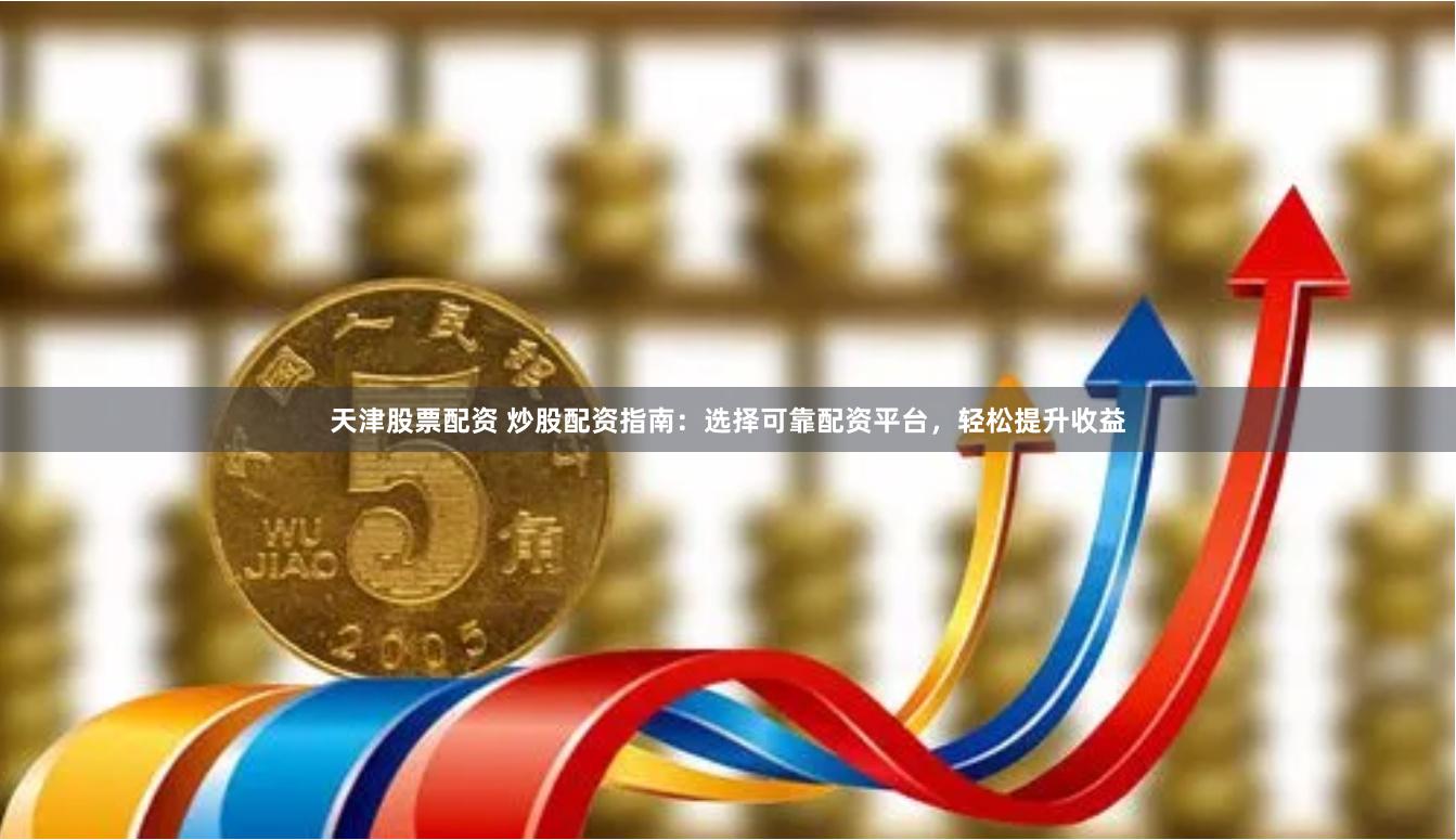 天津股票配资 炒股配资指南：选择可靠配资平台，轻松提升收益