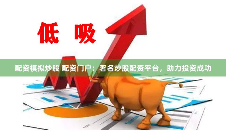 配资模拟炒股 配资门户：著名炒股配资平台，助力投资成功