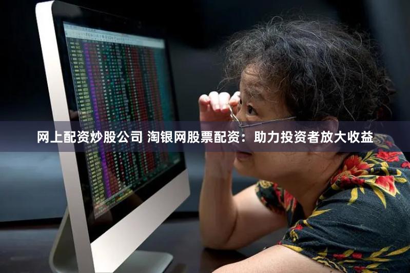 网上配资炒股公司 淘银网股票配资：助力投资者放大收益