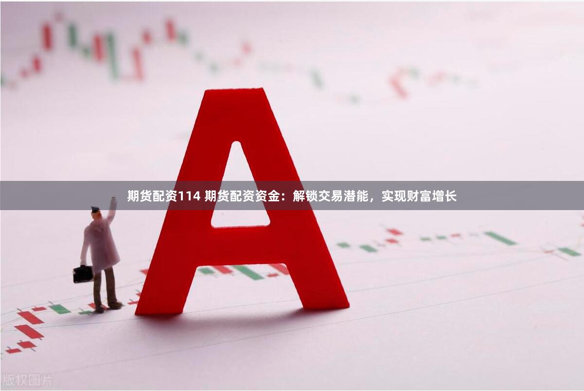 期货配资114 期货配资资金：解锁交易潜能，实现财富增长