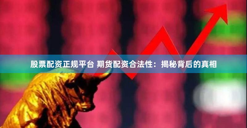 股票配资正规平台 期货配资合法性：揭秘背后的真相