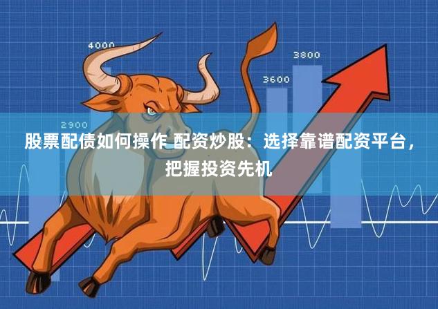 股票配债如何操作 配资炒股：选择靠谱配资平台，把握投资先机