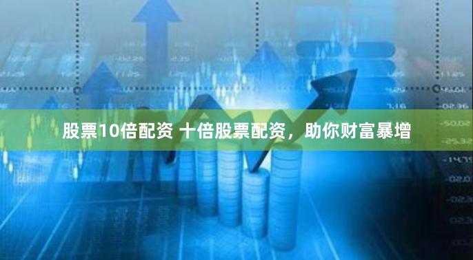 股票10倍配资 十倍股票配资，助你财富暴增