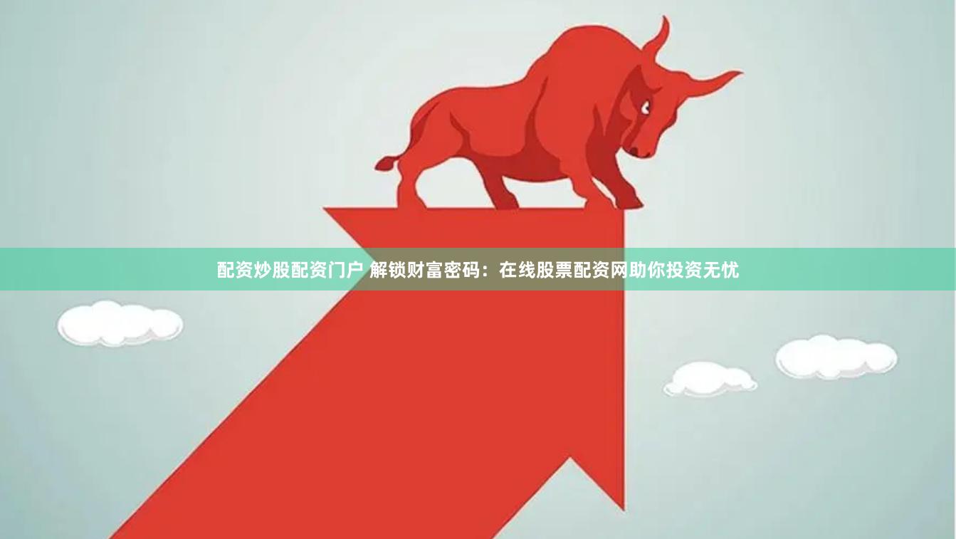 配资炒股配资门户 解锁财富密码：在线股票配资网助你投资无忧