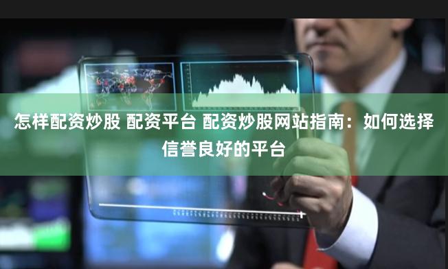 怎样配资炒股 配资平台 配资炒股网站指南：如何选择信誉良好的平台