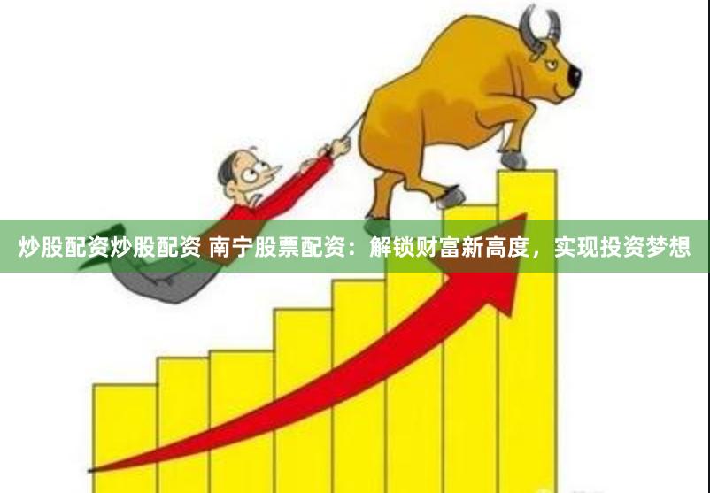 炒股配资炒股配资 南宁股票配资：解锁财富新高度，实现投资梦想