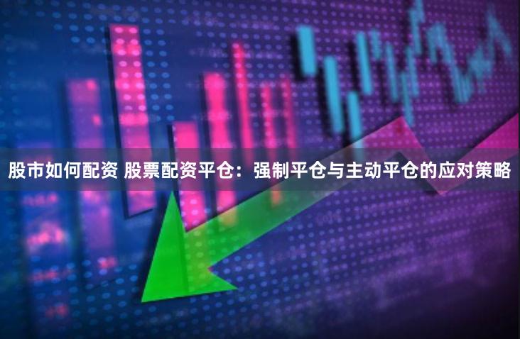 股市如何配资 股票配资平仓：强制平仓与主动平仓的应对策略