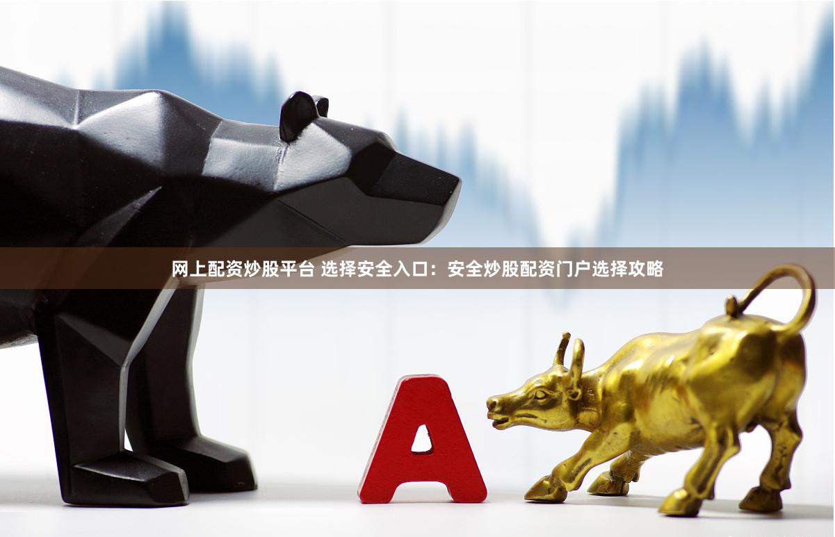 网上配资炒股平台 选择安全入口：安全炒股配资门户选择攻略