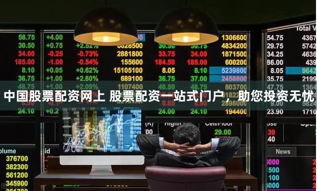 中国股票配资网上 股票配资一站式门户，助您投资无忧