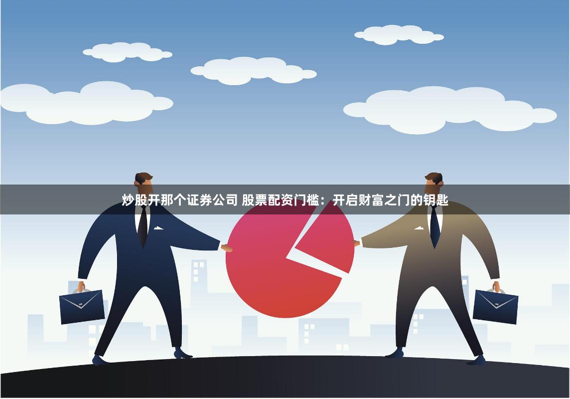 炒股开那个证券公司 股票配资门槛：开启财富之门的钥匙