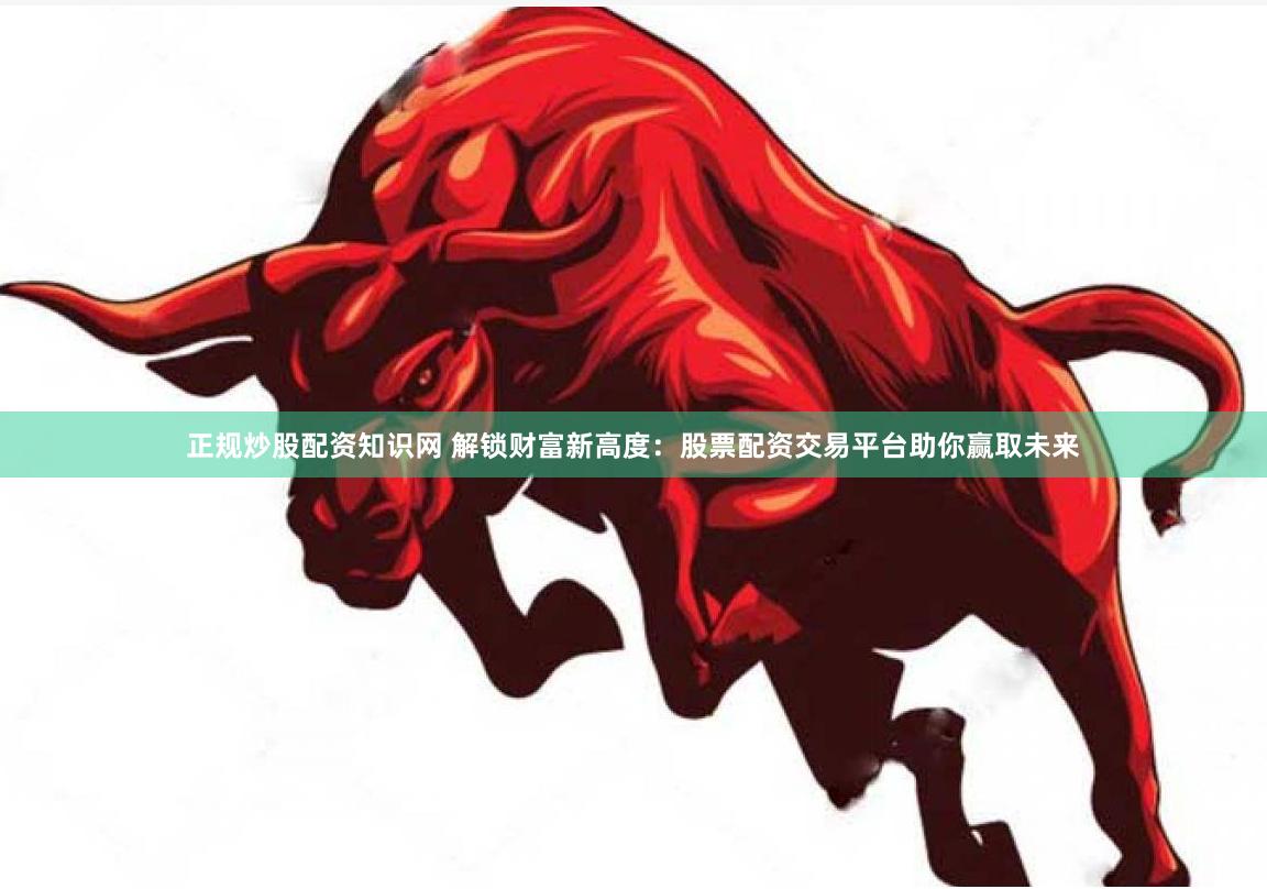 正规炒股配资知识网 解锁财富新高度：股票配资交易平台助你赢取未来