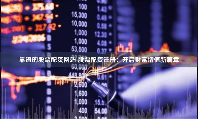 靠谱的股票配资网站 股票配资注册：开启财富增值新篇章