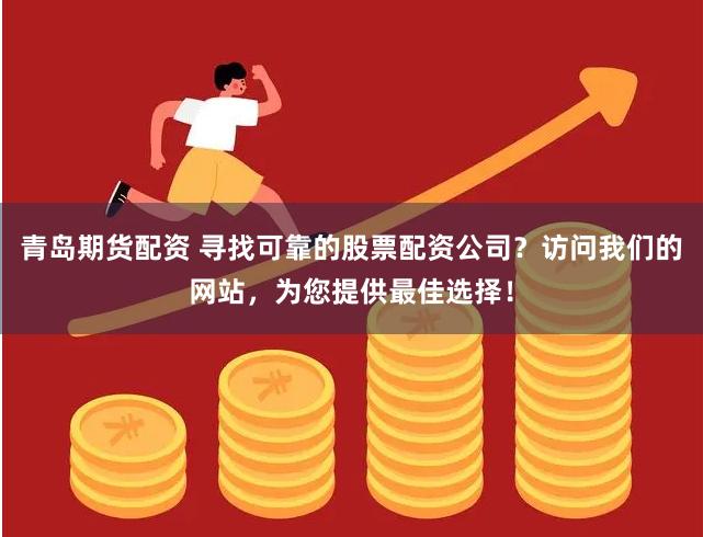 青岛期货配资 寻找可靠的股票配资公司？访问我们的网站，为您提供最佳选择！