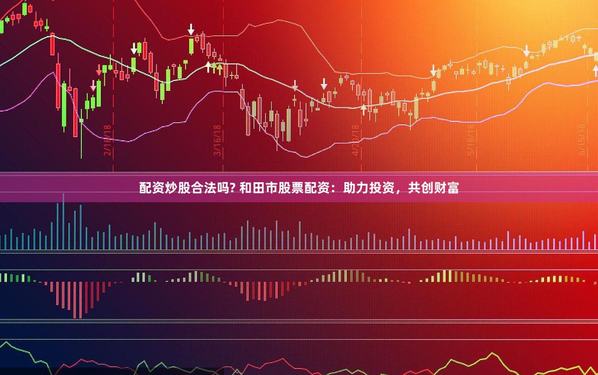 配资炒股合法吗? 和田市股票配资：助力投资，共创财富