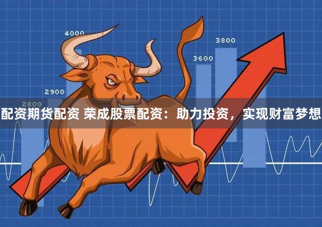 配资期货配资 荣成股票配资：助力投资，实现财富梦想