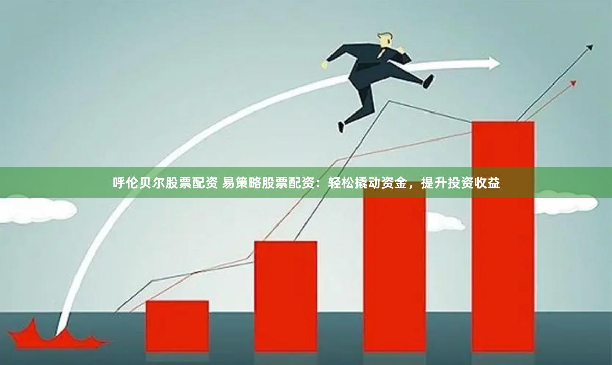 呼伦贝尔股票配资 易策略股票配资：轻松撬动资金，提升投资收益