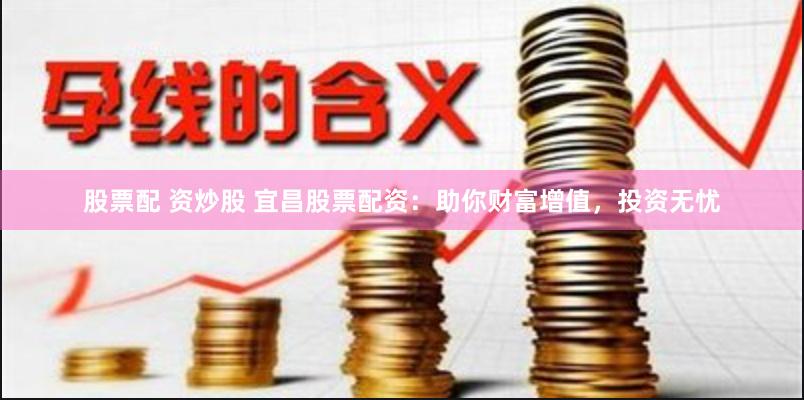 股票配 资炒股 宜昌股票配资：助你财富增值，投资无忧